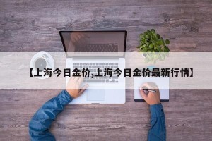 【上海今日金价,上海今日金价最新行情】