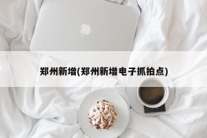 郑州新增(郑州新增电子抓拍点)