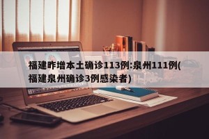 福建昨增本土确诊113例:泉州111例(福建泉州确诊3例感染者)