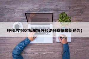 呼和浩特疫情动态(呼和浩特疫情最新通告)