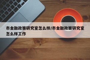 市金融政策研究室怎么样/市金融政策研究室怎么样工作