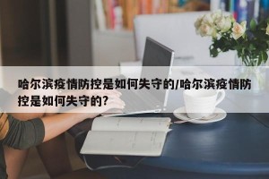 哈尔滨疫情防控是如何失守的/哈尔滨疫情防控是如何失守的?