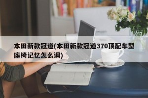 本田新款冠道(本田新款冠道370顶配车型座椅记忆怎么调)