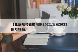 【北京限号轮换周期2022,北京2021限号轮换】
