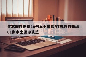 江苏昨日新增10例本土确诊/江苏昨日新增61例本土确诊轨迹