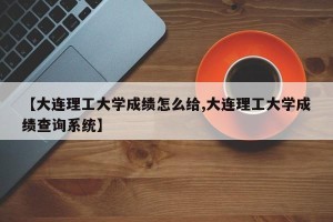 【大连理工大学成绩怎么给,大连理工大学成绩查询系统】