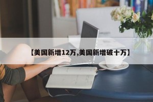 【美国新增12万,美国新增破十万】
