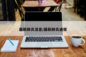 最新肺炎消息/最新肺炎通报