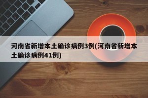 河南省新增本土确诊病例3例(河南省新增本土确诊病例41例)