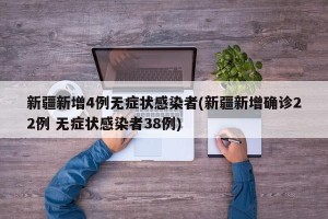 新疆新增4例无症状感染者(新疆新增确诊22例 无症状感染者38例)