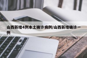 山西新增4例本土确诊病例/山西新增确诊一例
