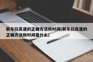 新车拉高速的正确方法和时间(新车拉高速的正确方法和时间是什么)
