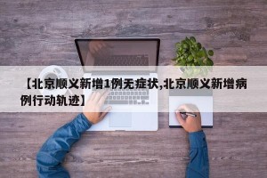 【北京顺义新增1例无症状,北京顺义新增病例行动轨迹】