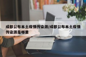 成都公布本土疫情传染源/成都公布本土疫情传染源是哪里