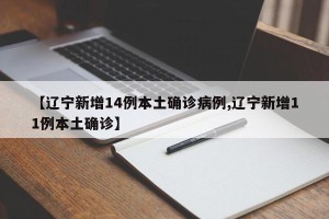 【辽宁新增14例本土确诊病例,辽宁新增11例本土确诊】