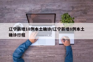 辽宁新增18例本土确诊/辽宁新增8例本土确诊行程