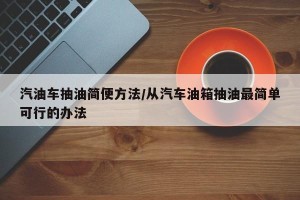 汽油车抽油简便方法/从汽车油箱抽油最简单可行的办法