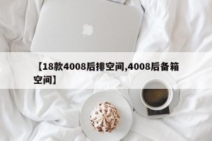 【18款4008后排空间,4008后备箱空间】