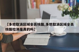 【多地取消区域全员核酸,多地取消区域全员核酸检测是真的吗】