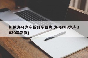 新款海马汽车越野车图片(海马suv汽车2020年新款)