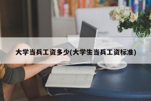 大学当兵工资多少(大学生当兵工资标准)