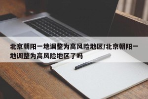 北京朝阳一地调整为高风险地区/北京朝阳一地调整为高风险地区了吗