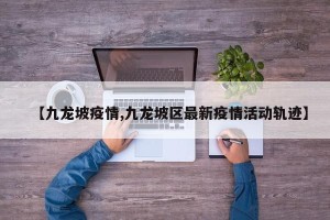 【九龙坡疫情,九龙坡区最新疫情活动轨迹】