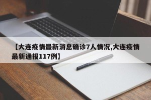 【大连疫情最新消息确诊7人情况,大连疫情最新通报117例】