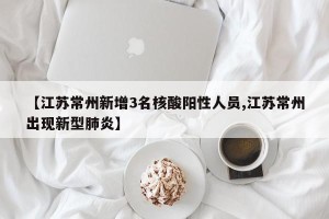 【江苏常州新增3名核酸阳性人员,江苏常州出现新型肺炎】