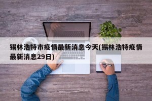 锡林浩特市疫情最新消息今天(锡林浩特疫情最新消息29日)
