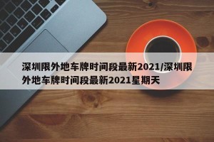 深圳限外地车牌时间段最新2021/深圳限外地车牌时间段最新2021星期天