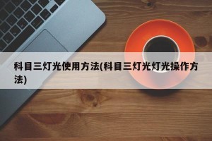 科目三灯光使用方法(科目三灯光灯光操作方法)