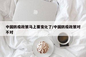 中国防疫政策马上要变化了/中国防疫政策对不对