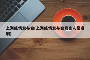 上海疫情发布会(上海疫情发布会发言人是谁啊)