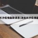 湖南长沙疫情最新消息(湖南长沙疫情最新动态)