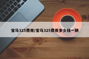 宝马325费用/宝马325费用多少钱一辆