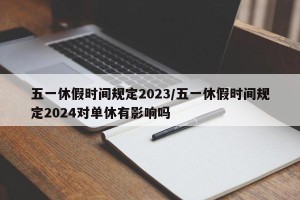 五一休假时间规定2023/五一休假时间规定2024对单休有影响吗