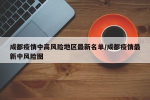 成都疫情中高风险地区最新名单/成都疫情最新中风险图