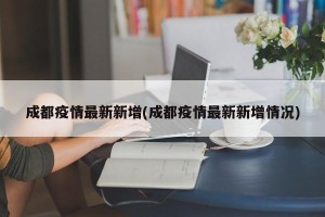 成都疫情最新新增(成都疫情最新新增情况)