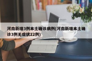 河南新增3例本土确诊病例(河南新增本土确诊3例无症状22例)