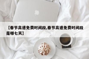 【春节高速免费时间段,春节高速免费时间段是哪七天】