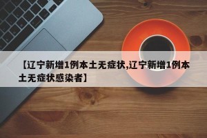 【辽宁新增1例本土无症状,辽宁新增1例本土无症状感染者】