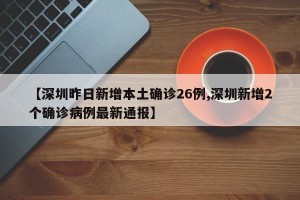 【深圳昨日新增本土确诊26例,深圳新增2个确诊病例最新通报】