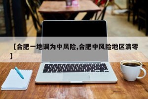 【合肥一地调为中风险,合肥中风险地区清零】
