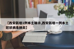 【西安新增1例本土确诊,西安新增一例本土冠状病毒肺炎】