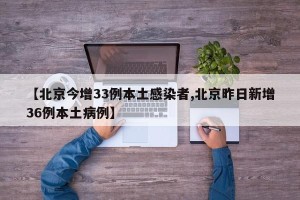 【北京今增33例本土感染者,北京昨日新增36例本土病例】