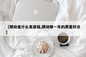 【朗动是什么变速箱,朗动哪一年的质量好点】