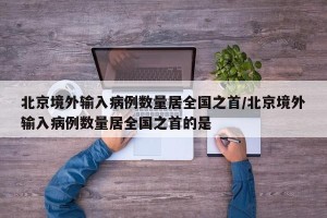 北京境外输入病例数量居全国之首/北京境外输入病例数量居全国之首的是
