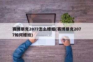 赛博朋克2077怎么嫖娼(赛博朋克2077如何嫖妓)