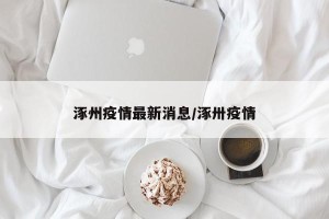 涿州疫情最新消息/涿卅疫情